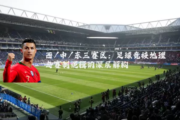 西/中/东三赛区:足球竞技地理与赛制逻辑的深层解构