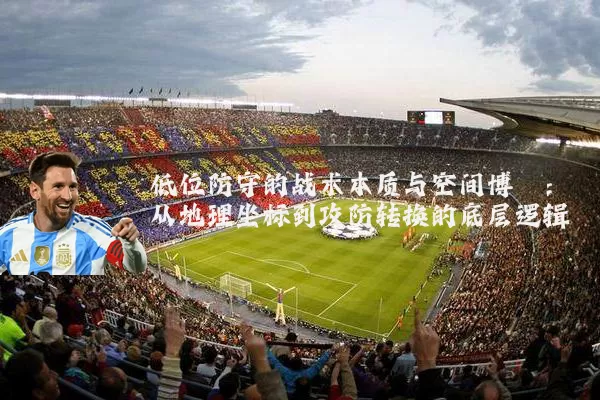 低位防守的战术本质与空间博弈:从地理坐标到攻防转换的底层逻辑