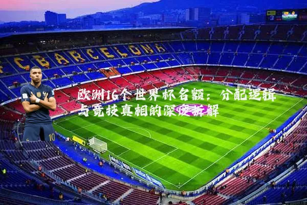 欧洲16个世界杯名额:分配逻辑与竞技真相的深度拆解