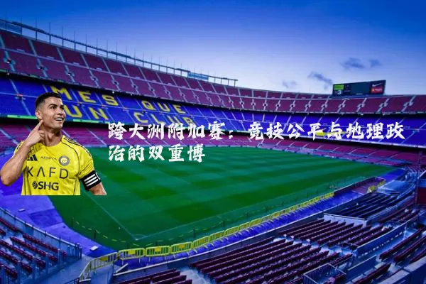 跨大洲附加赛:竞技公平与地理政治的双重博弈