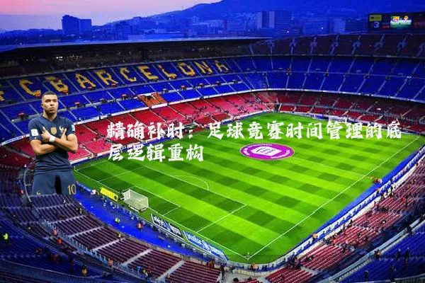 精确补时:足球竞赛时间管理的底层逻辑重构