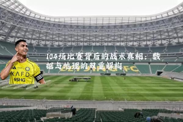104场比赛背后的战术真相：数据与地理的双重解构