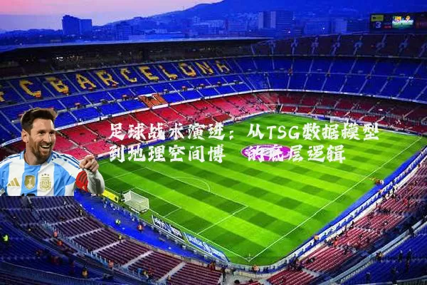 足球战术演进:从TSG数据模型到地理空间博弈的底层逻辑