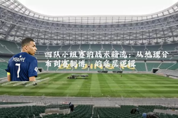 四队小组赛的战术暗流:从地理分布到赛制博弈的底层逻辑
