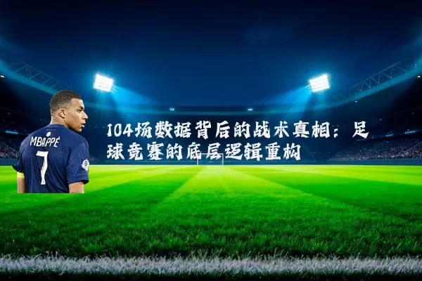 104场数据背后的战术真相:足球竞赛的底层逻辑重构