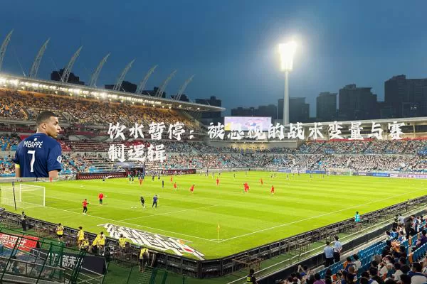 饮水暂停：被忽视的战术变量与赛制逻辑