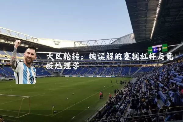 大区轮转:被误解的赛制杠杆与竞技地理学