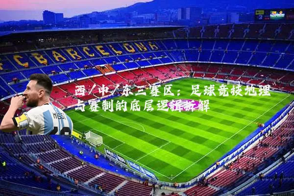 西/中/东三赛区：足球竞技地理与赛制的底层逻辑拆解