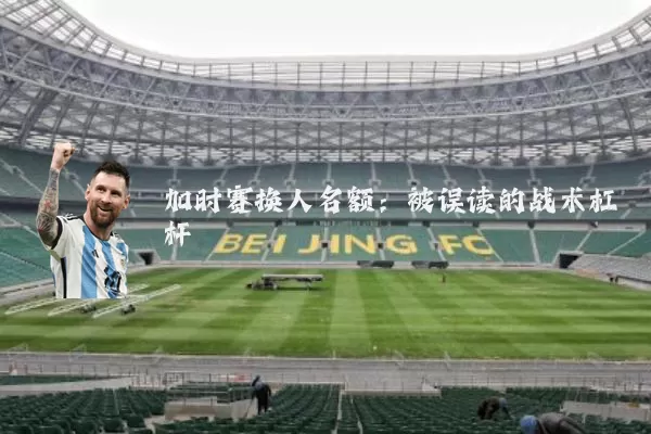 加时赛换人名额:被误读的战术杠杆