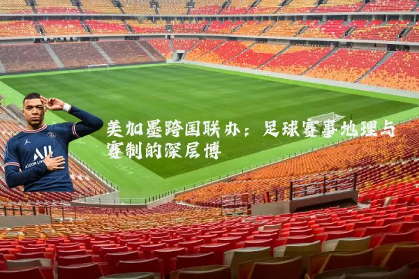 美加墨跨国联办:足球赛事地理与赛制的深层博弈