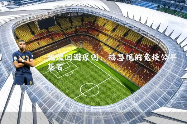 地理回避原则:被忽视的竞技公平基石