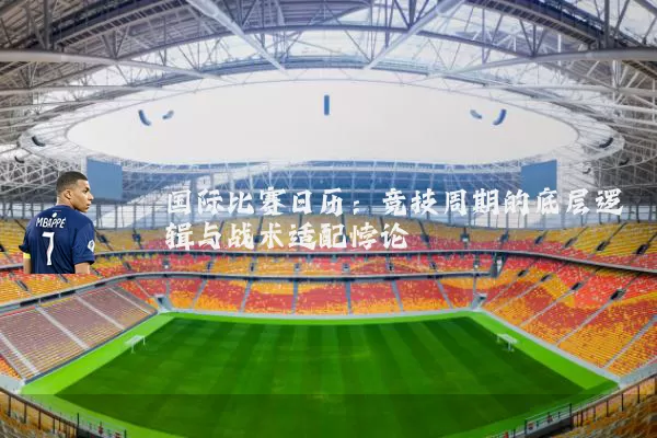 国际比赛日历：竞技周期的底层逻辑与战术适配悖论